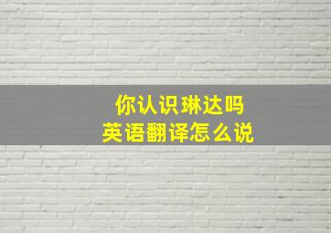 你认识琳达吗英语翻译怎么说