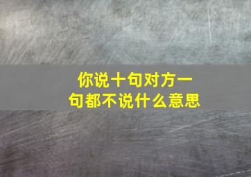 你说十句对方一句都不说什么意思