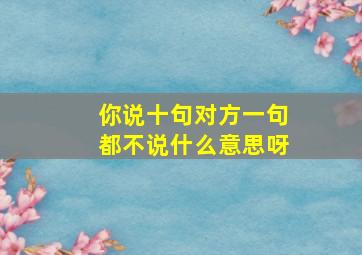 你说十句对方一句都不说什么意思呀