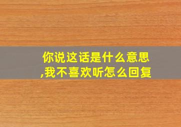 你说这话是什么意思,我不喜欢听怎么回复