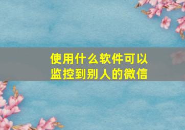 使用什么软件可以监控到别人的微信