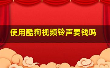 使用酷狗视频铃声要钱吗