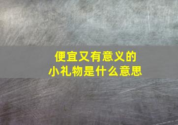 便宜又有意义的小礼物是什么意思