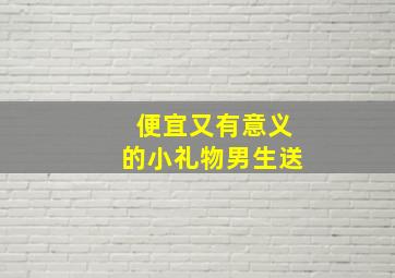 便宜又有意义的小礼物男生送