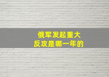 俄军发起重大反攻是哪一年的