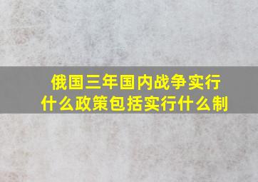 俄国三年国内战争实行什么政策包括实行什么制