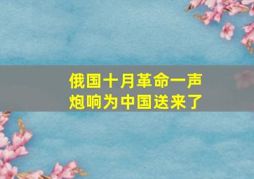 俄国十月革命一声炮响为中国送来了