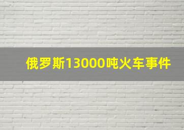 俄罗斯13000吨火车事件