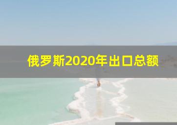 俄罗斯2020年出口总额