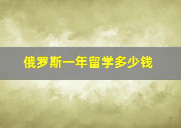 俄罗斯一年留学多少钱