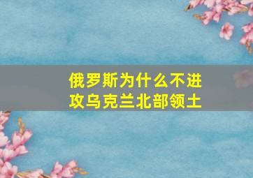 俄罗斯为什么不进攻乌克兰北部领土