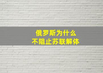 俄罗斯为什么不阻止苏联解体