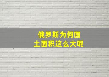 俄罗斯为何国土面积这么大呢