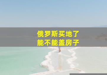 俄罗斯买地了能不能盖房子