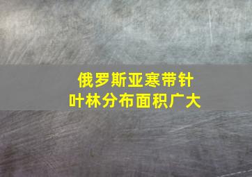 俄罗斯亚寒带针叶林分布面积广大