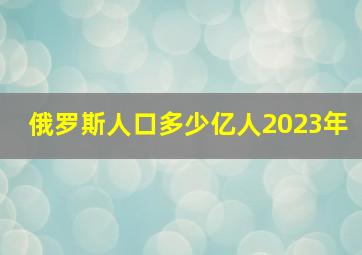 俄罗斯人口多少亿人2023年