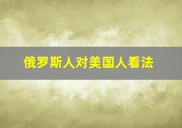 俄罗斯人对美国人看法