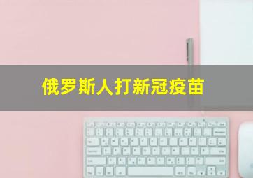 俄罗斯人打新冠疫苗