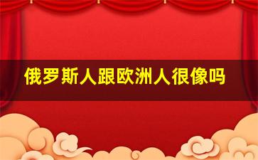 俄罗斯人跟欧洲人很像吗