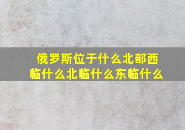 俄罗斯位于什么北部西临什么北临什么东临什么