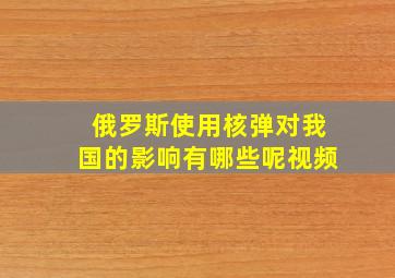 俄罗斯使用核弹对我国的影响有哪些呢视频