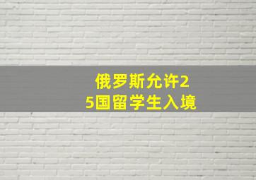 俄罗斯允许25国留学生入境