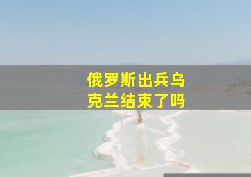 俄罗斯出兵乌克兰结束了吗