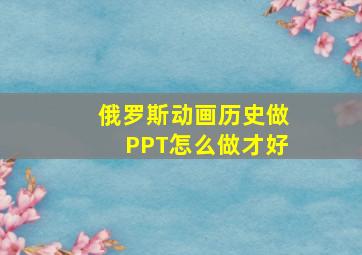 俄罗斯动画历史做PPT怎么做才好