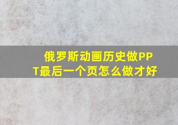 俄罗斯动画历史做PPT最后一个页怎么做才好