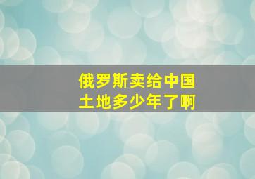 俄罗斯卖给中国土地多少年了啊