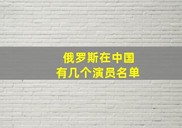 俄罗斯在中国有几个演员名单