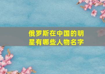 俄罗斯在中国的明星有哪些人物名字