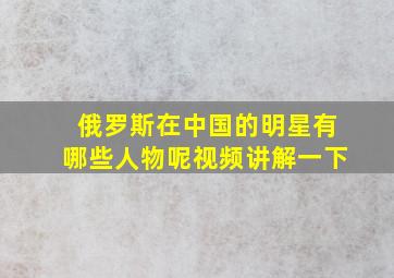 俄罗斯在中国的明星有哪些人物呢视频讲解一下