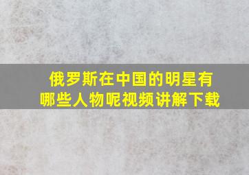 俄罗斯在中国的明星有哪些人物呢视频讲解下载