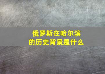 俄罗斯在哈尔滨的历史背景是什么