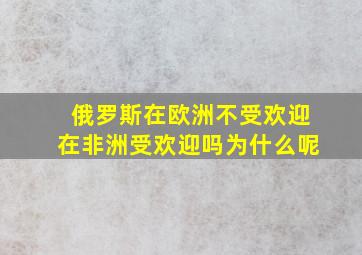 俄罗斯在欧洲不受欢迎在非洲受欢迎吗为什么呢