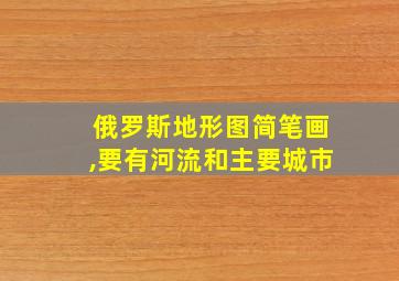 俄罗斯地形图简笔画,要有河流和主要城市