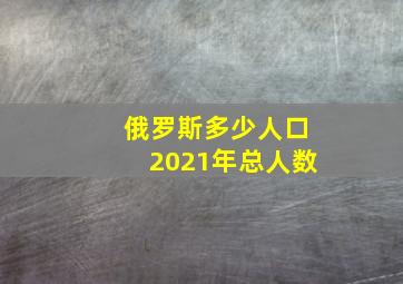 俄罗斯多少人口2021年总人数