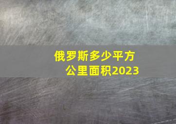 俄罗斯多少平方公里面积2023