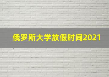 俄罗斯大学放假时间2021