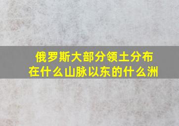 俄罗斯大部分领土分布在什么山脉以东的什么洲