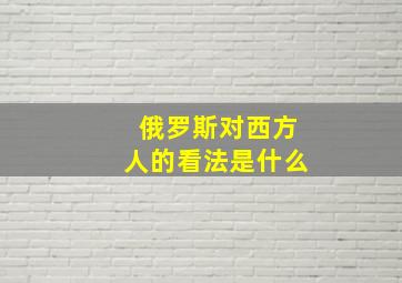 俄罗斯对西方人的看法是什么