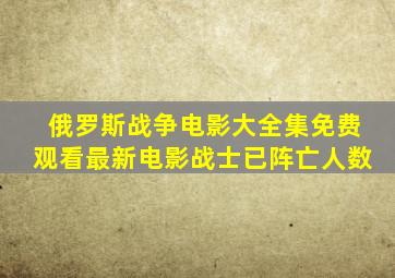 俄罗斯战争电影大全集免费观看最新电影战士已阵亡人数