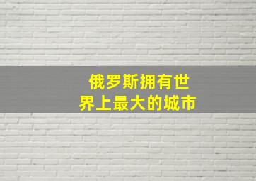 俄罗斯拥有世界上最大的城市