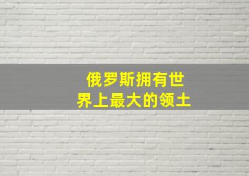 俄罗斯拥有世界上最大的领土