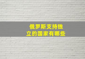 俄罗斯支持独立的国家有哪些