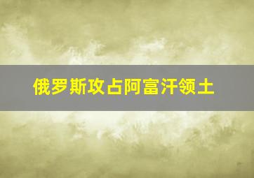 俄罗斯攻占阿富汗领土