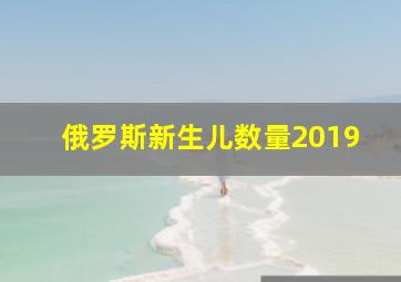 俄罗斯新生儿数量2019