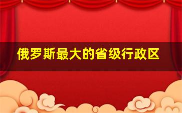 俄罗斯最大的省级行政区