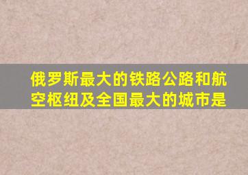 俄罗斯最大的铁路公路和航空枢纽及全国最大的城市是